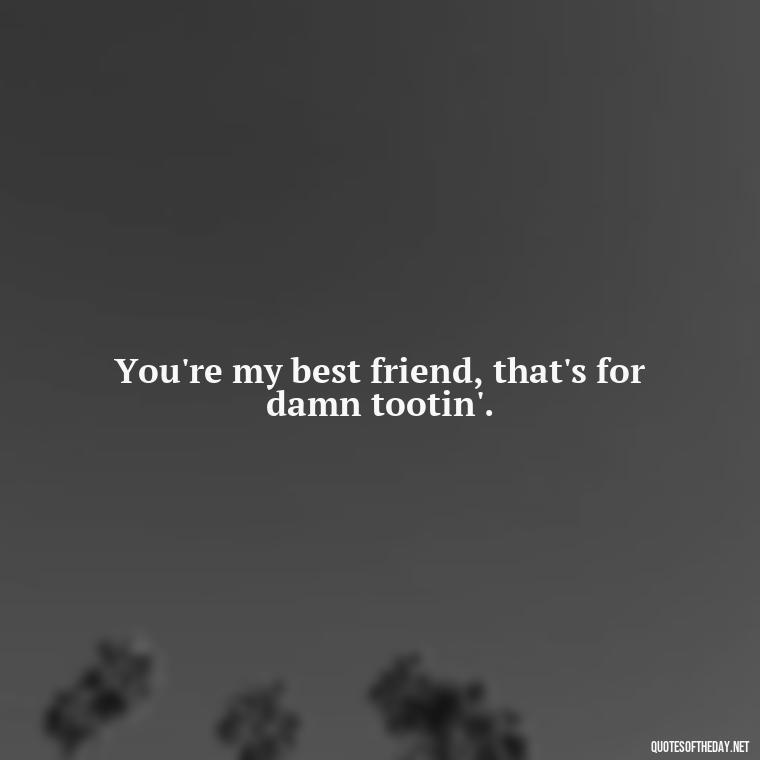 You're my best friend, that's for damn tootin'. - My Best Friend My Love Quotes