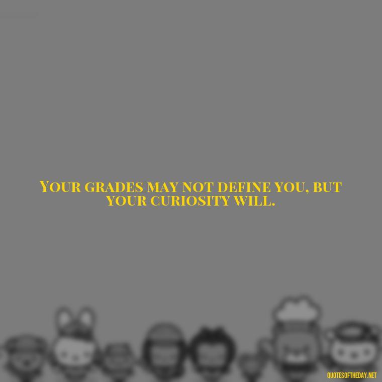 Your grades may not define you, but your curiosity will. - Motivational Short Quotes For Students