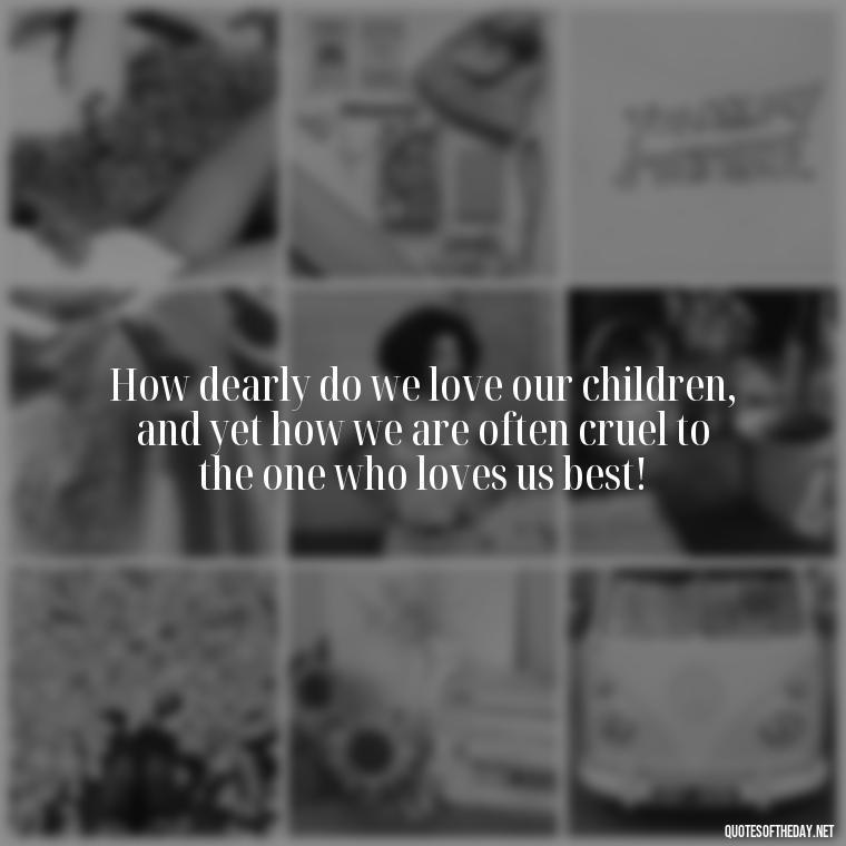 How dearly do we love our children, and yet how we are often cruel to the one who loves us best! - Famous Shakespeare Love Quotes