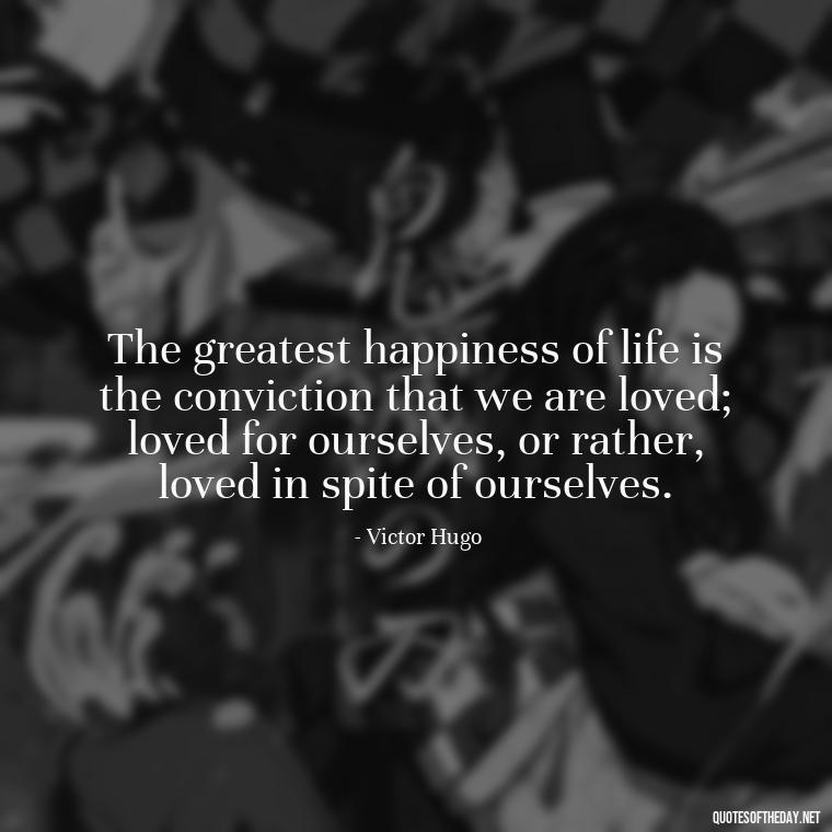 The greatest happiness of life is the conviction that we are loved; loved for ourselves, or rather, loved in spite of ourselves. - Love And Need Quotes