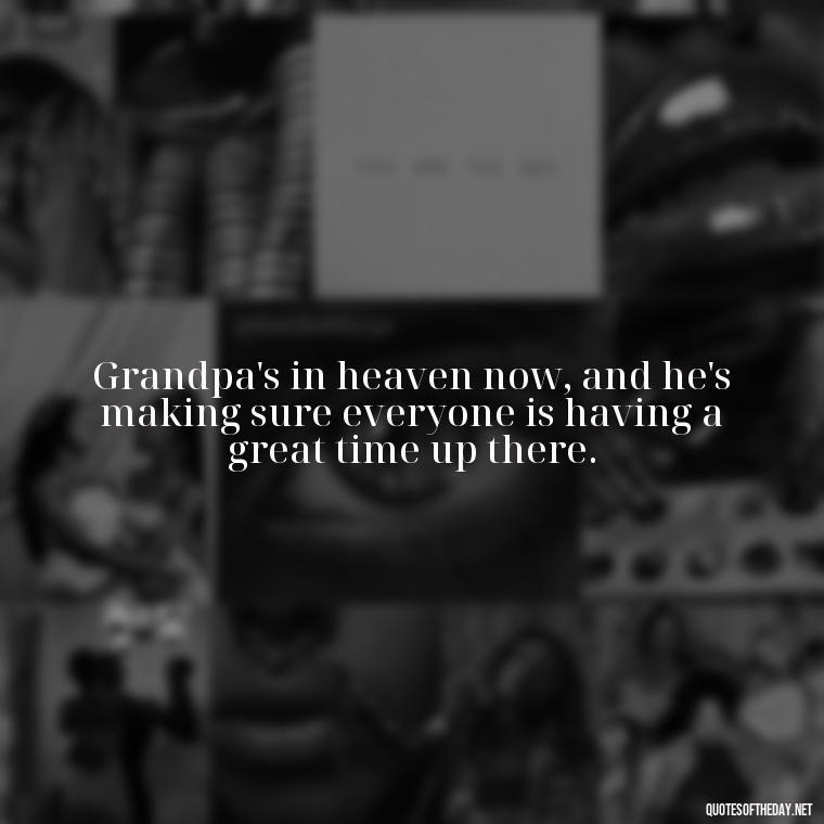 Grandpa's in heaven now, and he's making sure everyone is having a great time up there. - Grandpa In Heaven Short Quotes