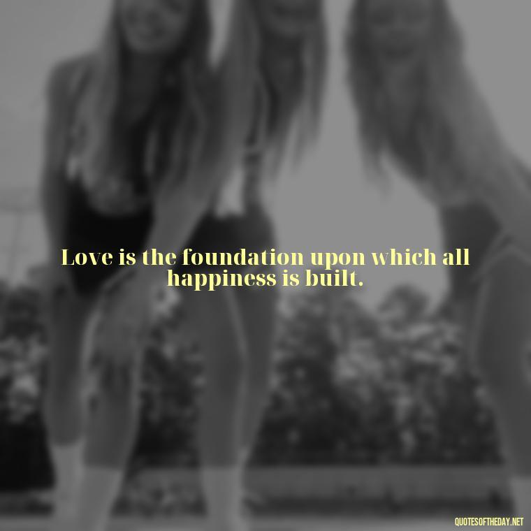 Love is the foundation upon which all happiness is built. - German Quotes On Love