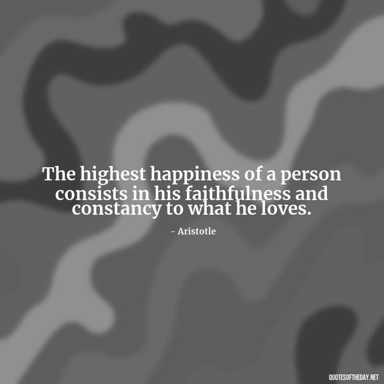 The highest happiness of a person consists in his faithfulness and constancy to what he loves. - Quotes About Lust And Love