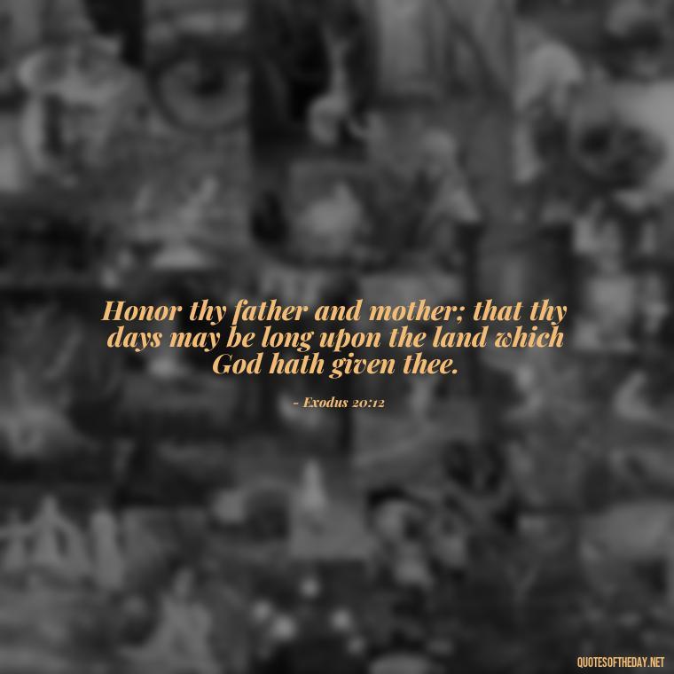 Honor thy father and mother; that thy days may be long upon the land which God hath given thee. - Bible Quotes About Loved Ones