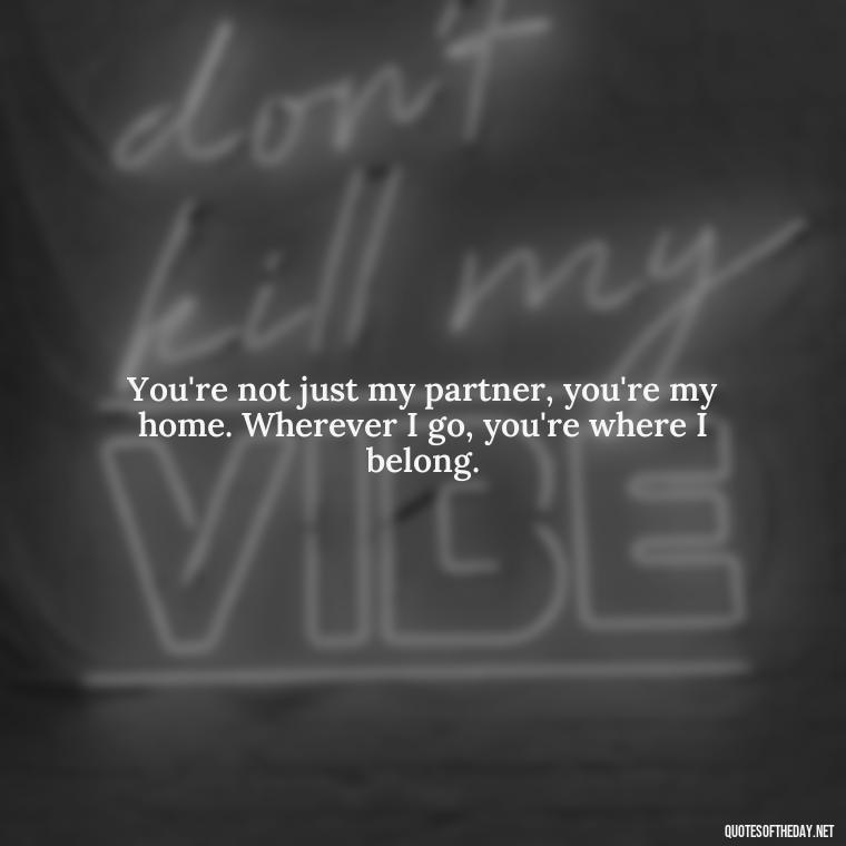 You're not just my partner, you're my home. Wherever I go, you're where I belong. - Love Quotes On Valentine'S Day For Him