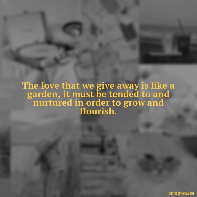 The love that we give away is like a garden, it must be tended to and nurtured in order to grow and flourish. - Hearted Love Quotes