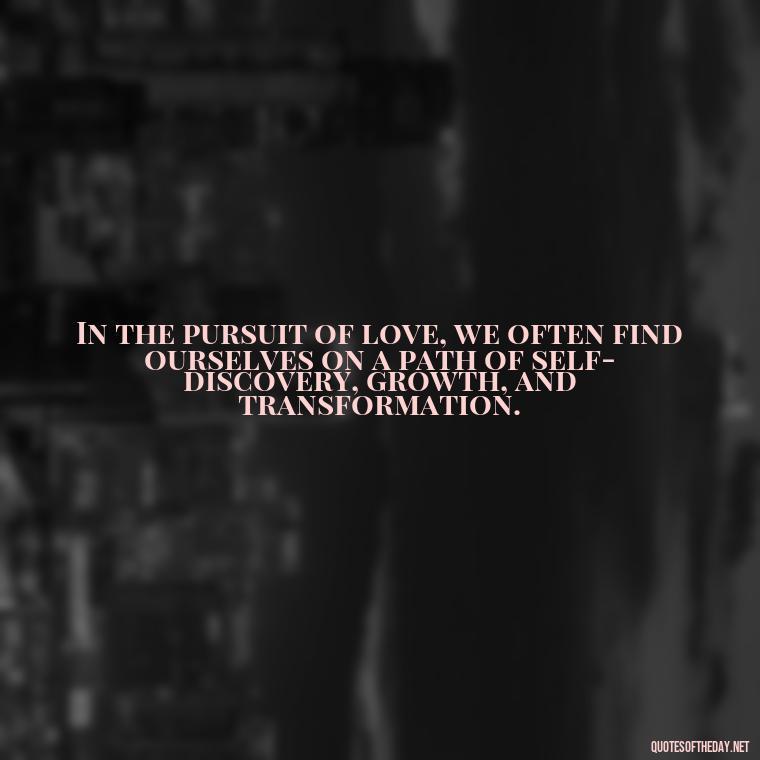 In the pursuit of love, we often find ourselves on a path of self-discovery, growth, and transformation. - Quotes About Seeking Love