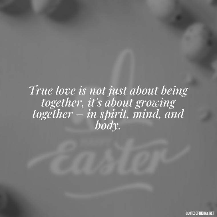 True love is not just about being together, it's about growing together – in spirit, mind, and body. - Deep And True Love Quotes