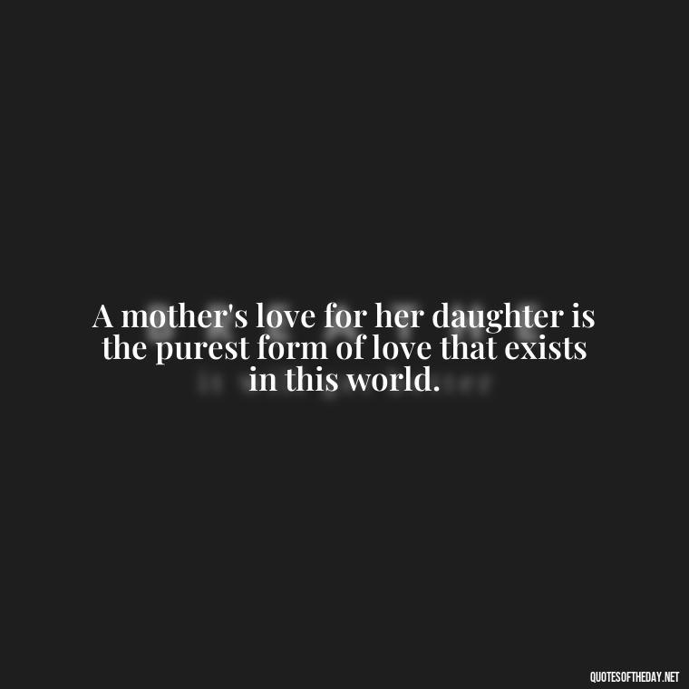 A mother's love for her daughter is the purest form of love that exists in this world. - Daughter Quotes From Mom I Love You