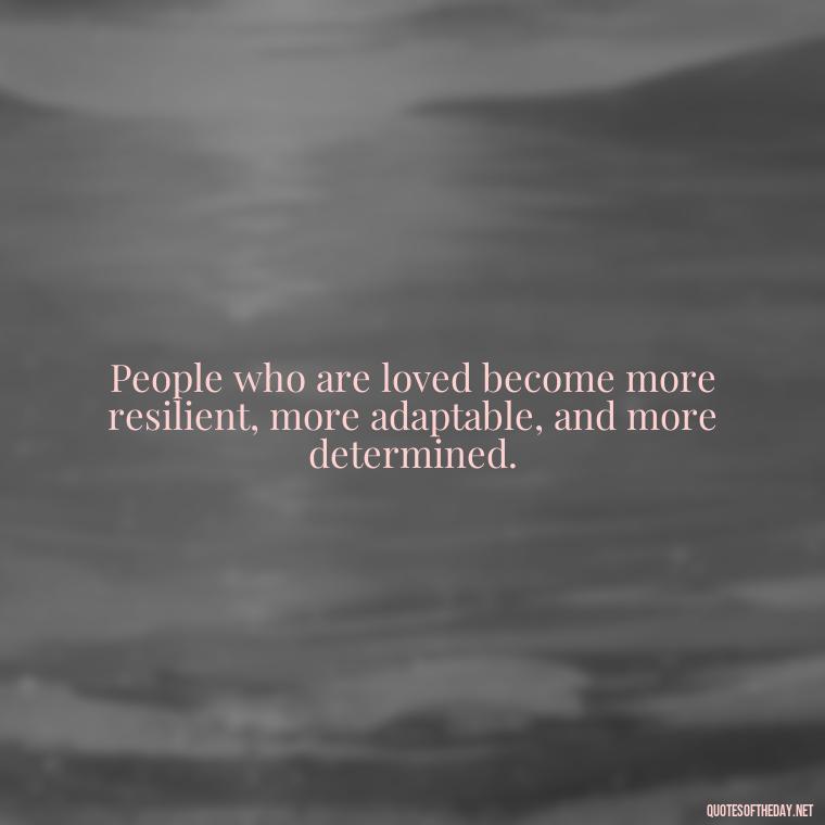 People who are loved become more resilient, more adaptable, and more determined. - Love For People Quotes