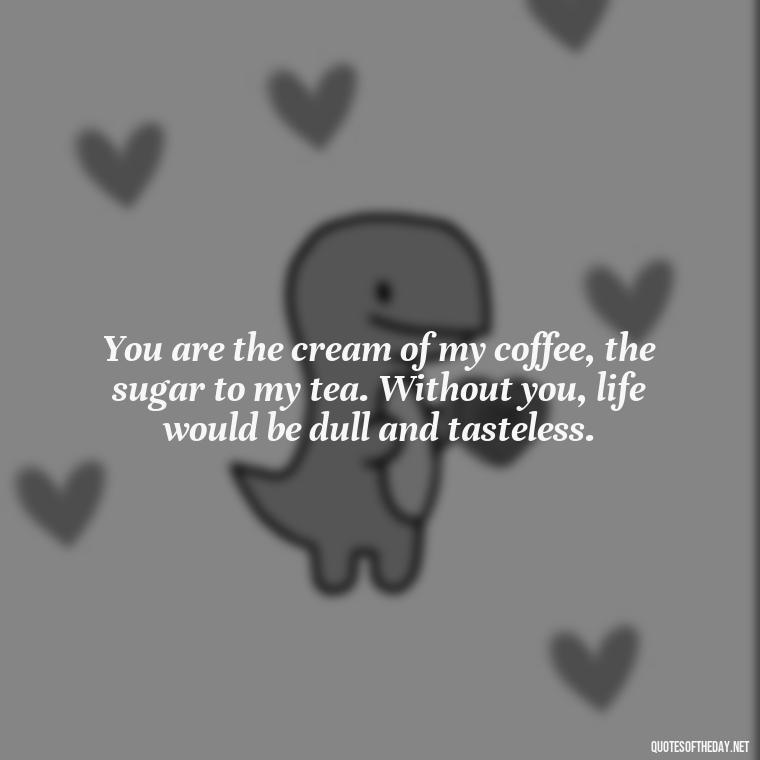 You are the cream of my coffee, the sugar to my tea. Without you, life would be dull and tasteless. - Greek Mythology Quotes About Love