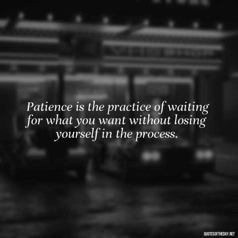 Patience is the practice of waiting for what you want without losing yourself in the process. - Patience Quotes Short