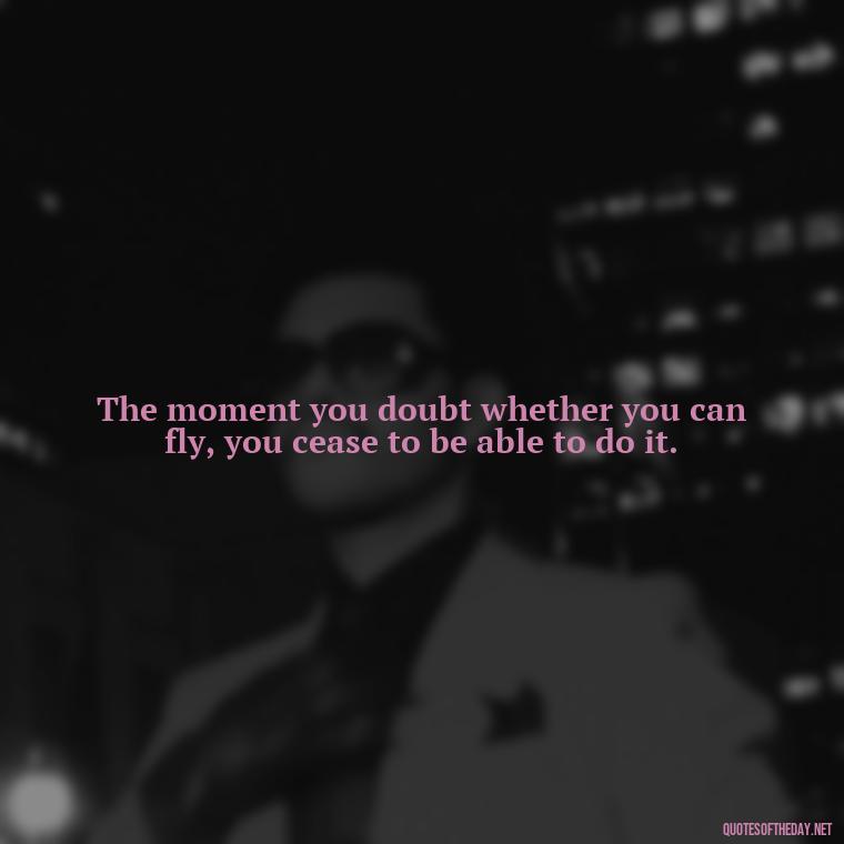 The moment you doubt whether you can fly, you cease to be able to do it. - Quotes About Love For Work