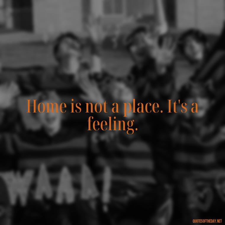 Home is not a place. It's a feeling. - Quotes About Love Of Family And Friends