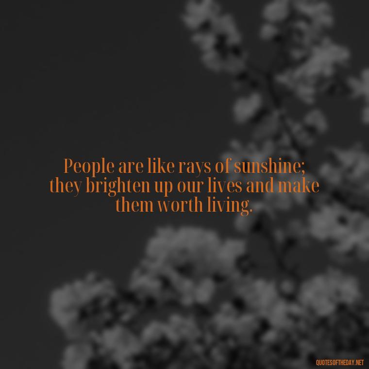 People are like rays of sunshine; they brighten up our lives and make them worth living. - I Love People Quotes