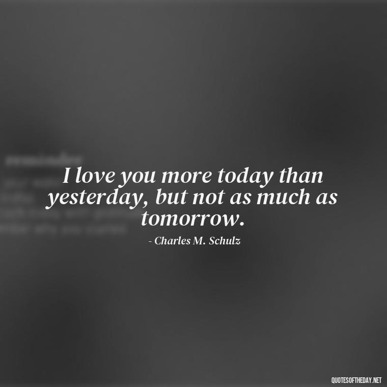 I love you more today than yesterday, but not as much as tomorrow. - Love Quotes For Her Forever