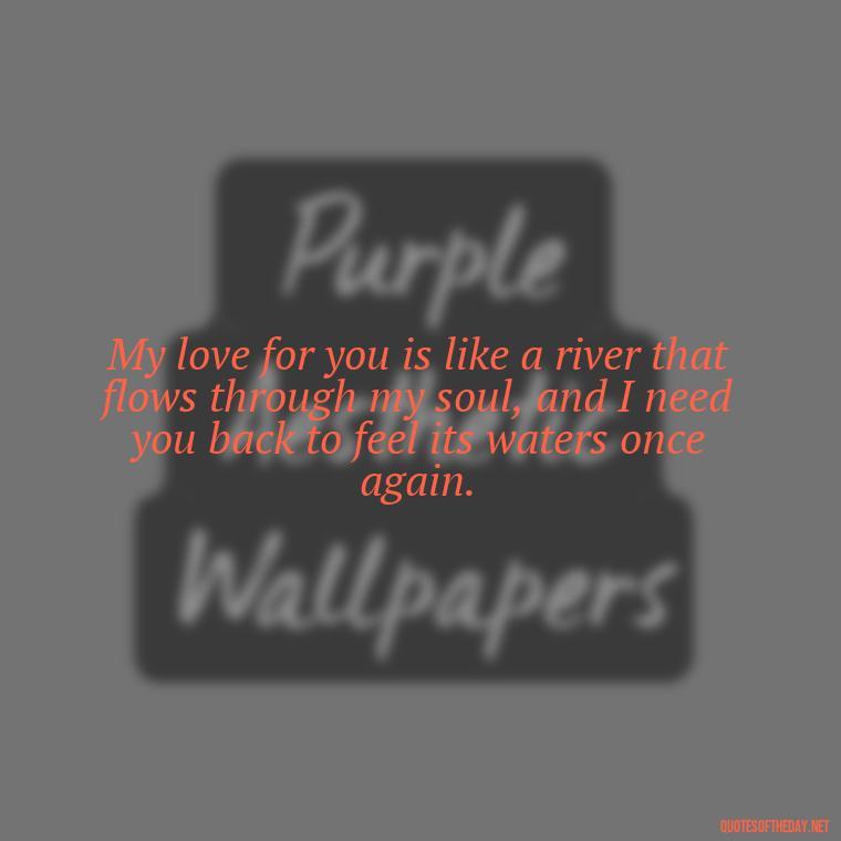 My love for you is like a river that flows through my soul, and I need you back to feel its waters once again. - I Want You Back Get Your Love Back Quotes