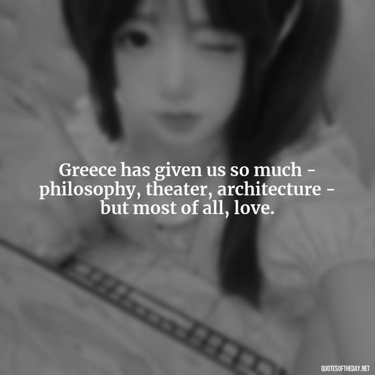 Greece has given us so much - philosophy, theater, architecture - but most of all, love. - Greece Love Quotes