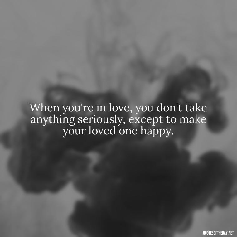 When you're in love, you don't take anything seriously, except to make your loved one happy. - Love And Engagement Quotes