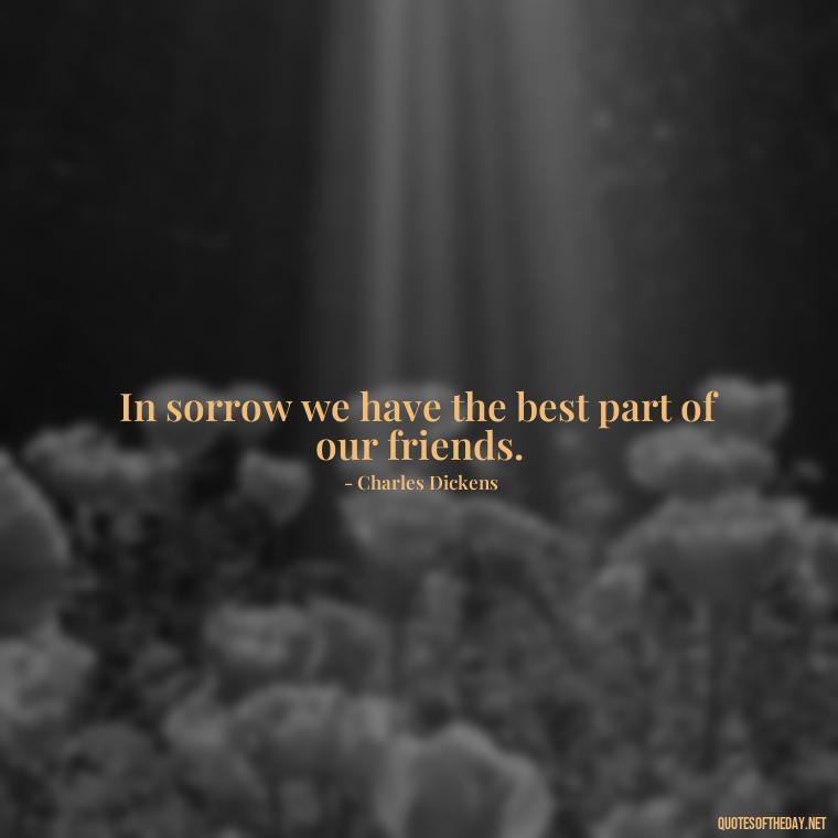 In sorrow we have the best part of our friends. - Missing A Loved One That Passed Away Quotes