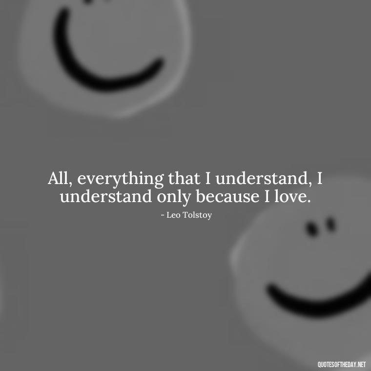 All, everything that I understand, I understand only because I love. - Love Quotes One Word