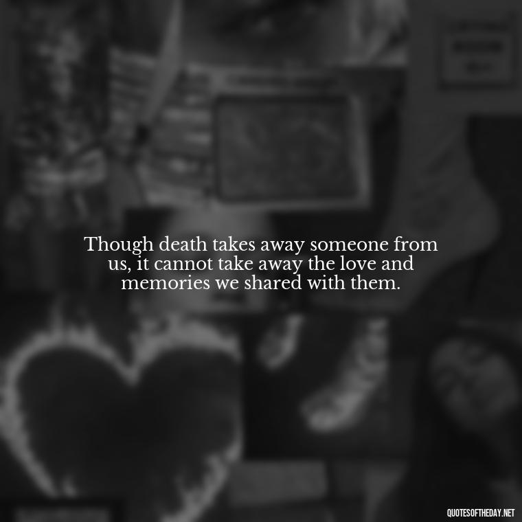 Though death takes away someone from us, it cannot take away the love and memories we shared with them. - Losing Loved Ones Quotes