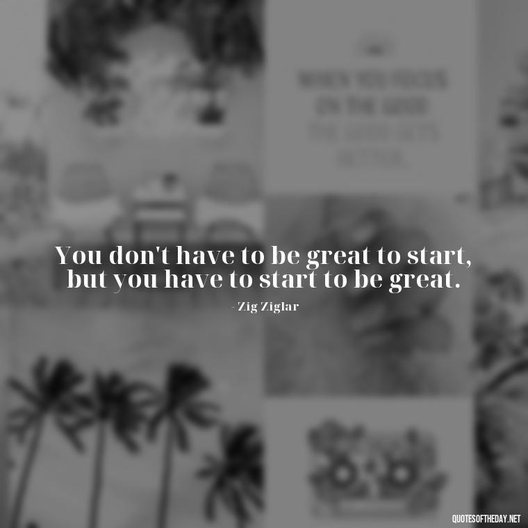 You don't have to be great to start, but you have to start to be great. - Happy Cute Short Quotes