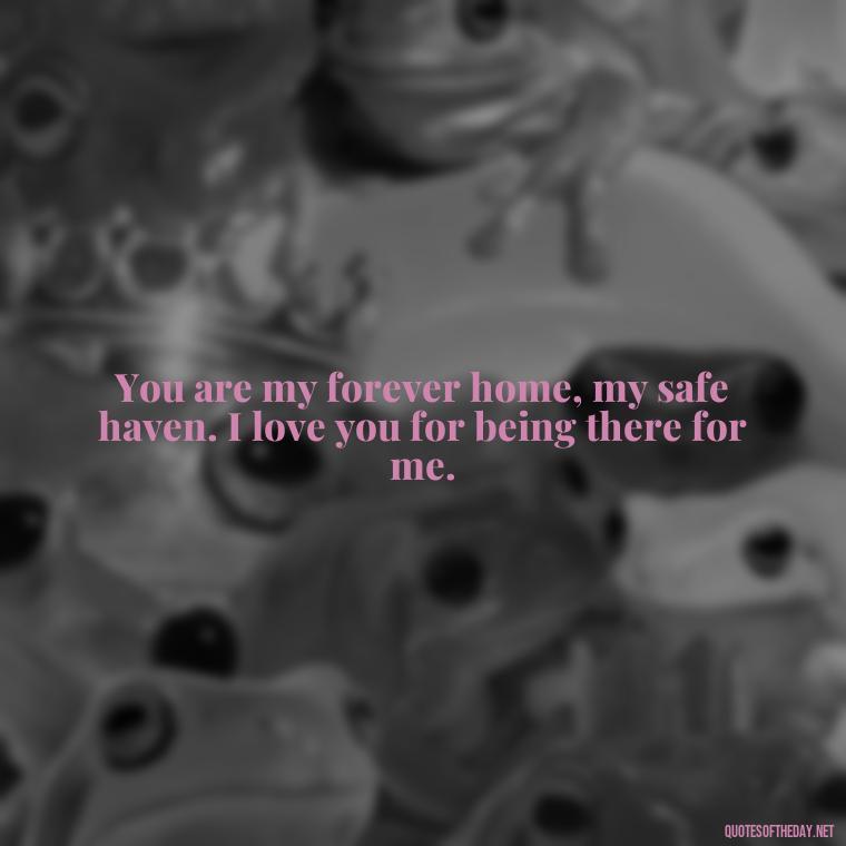 You are my forever home, my safe haven. I love you for being there for me. - I Love You For Her Quotes