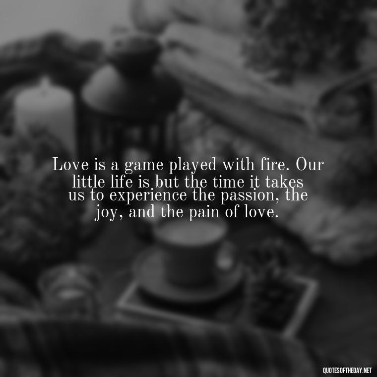 Love is a game played with fire. Our little life is but the time it takes us to experience the passion, the joy, and the pain of love. - Quotes About Obsession And Love