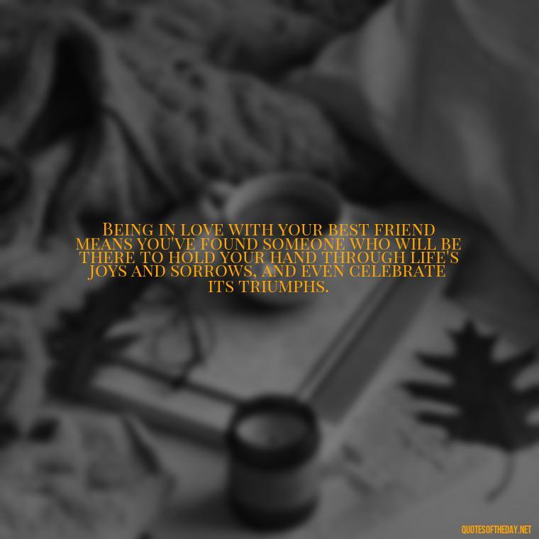 Being in love with your best friend means you've found someone who will be there to hold your hand through life's joys and sorrows, and even celebrate its triumphs. - Quotes About Being In Love With Your Best Friend