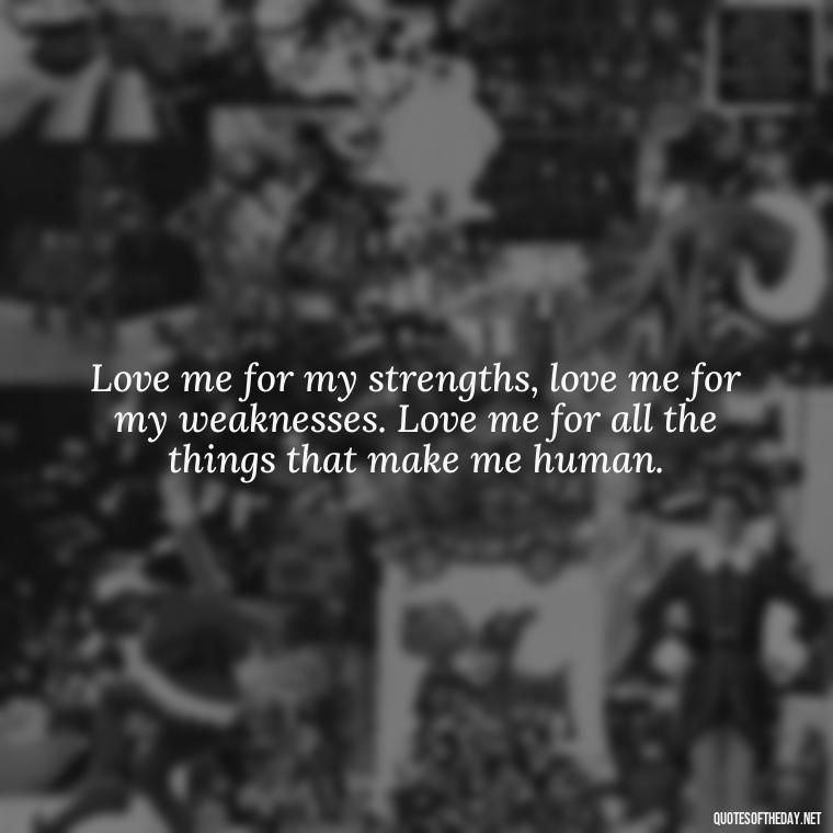 Love me for my strengths, love me for my weaknesses. Love me for all the things that make me human. - Love Me For What I Am Quotes