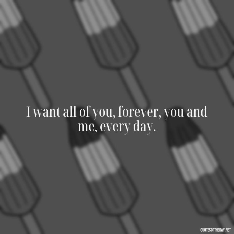 I want all of you, forever, you and me, every day. - Quotes About Our Love Story