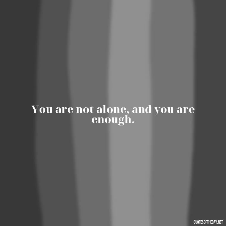 You are not alone, and you are enough. - Inspirational Quotes For Self Love