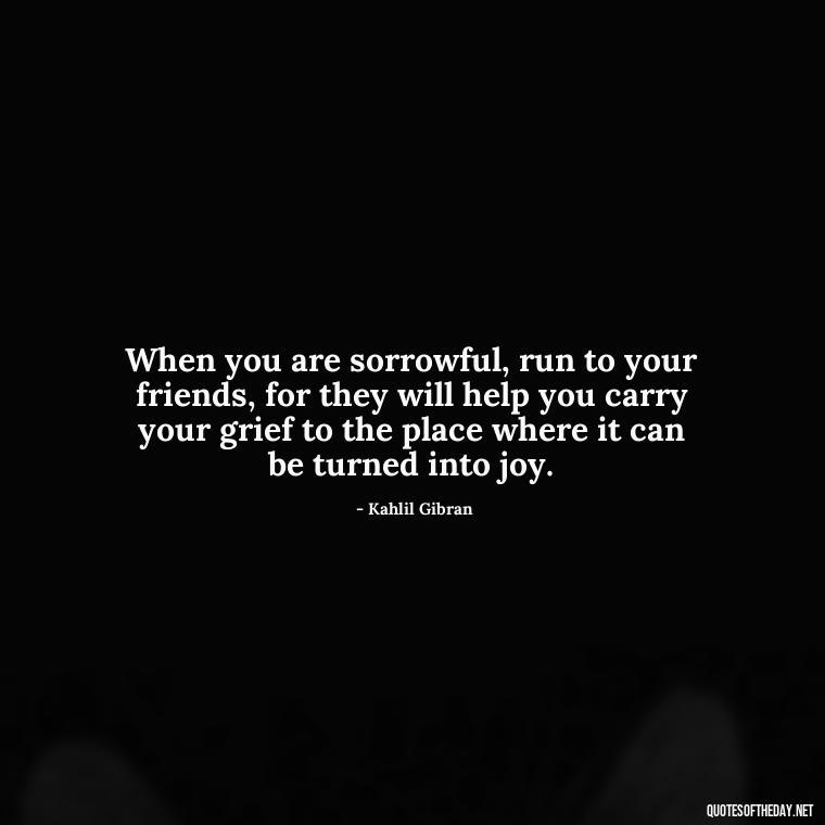 When you are sorrowful, run to your friends, for they will help you carry your grief to the place where it can be turned into joy. - Motivational Quotes For Someone Who Lost A Loved One