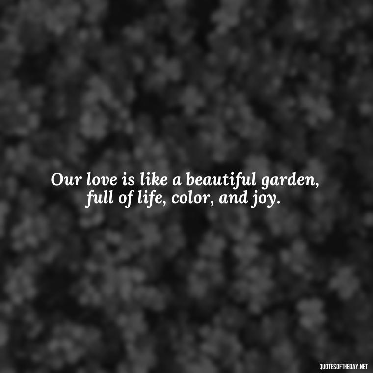 Our love is like a beautiful garden, full of life, color, and joy. - I Love You The Way Quotes