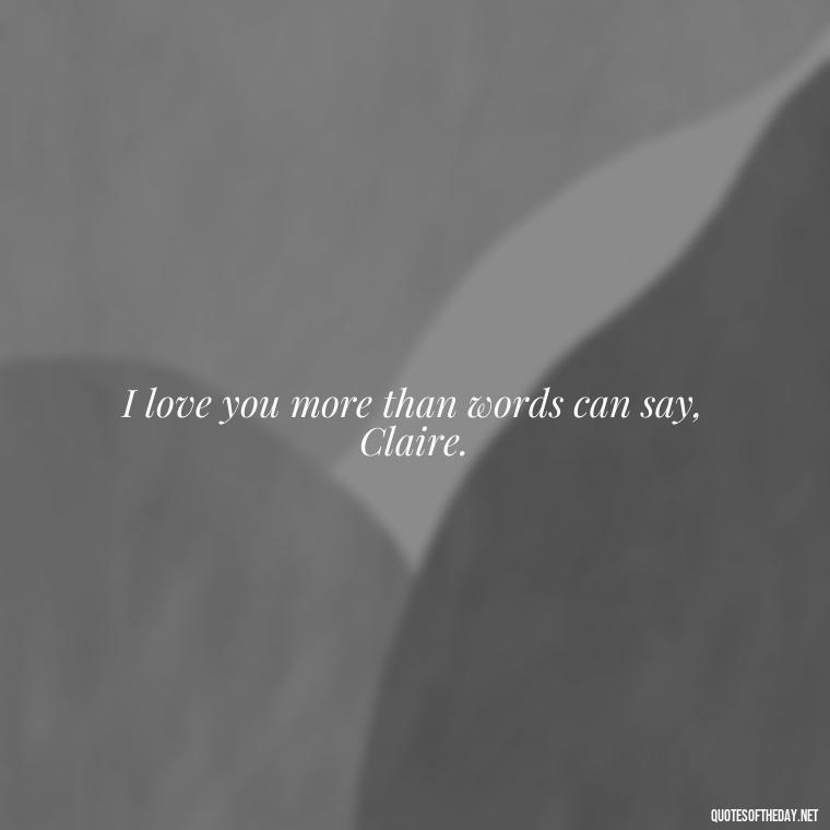 I love you more than words can say, Claire. - Outlander Love Quotes