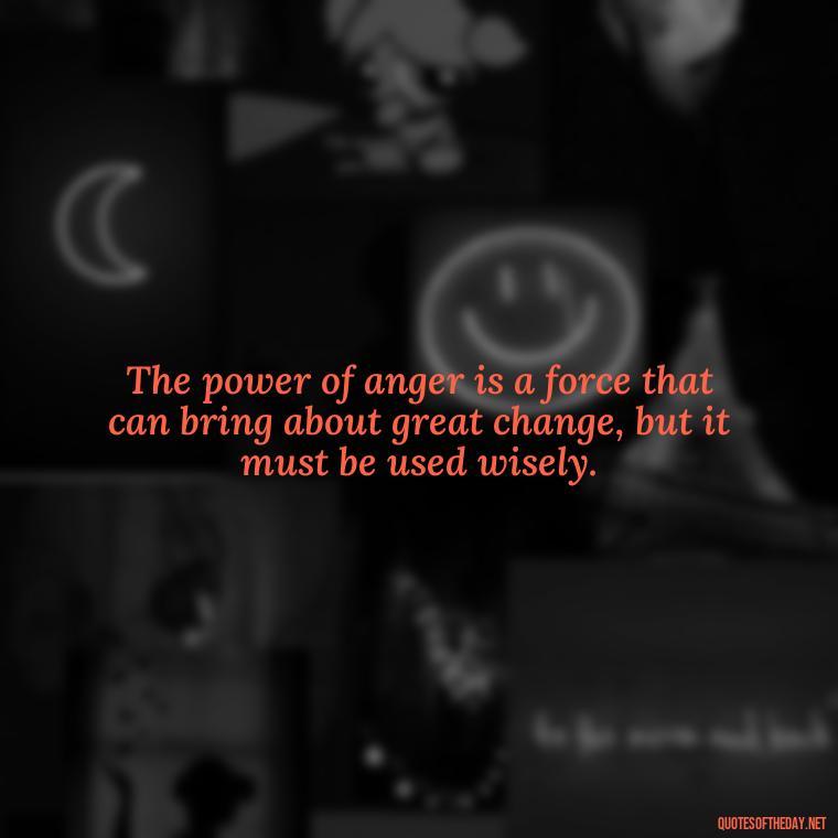 The power of anger is a force that can bring about great change, but it must be used wisely. - Short Anger Quotes