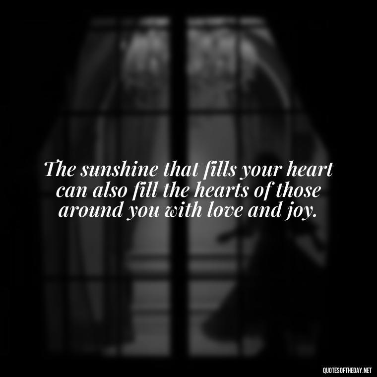 The sunshine that fills your heart can also fill the hearts of those around you with love and joy. - Love The Sunshine Quotes