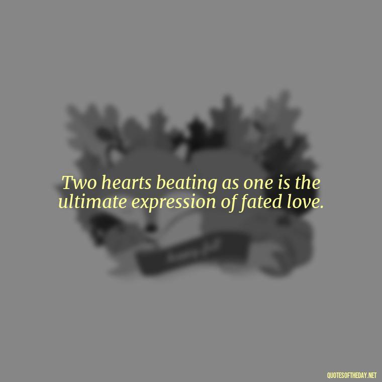 Two hearts beating as one is the ultimate expression of fated love. - Fated Love Quotes