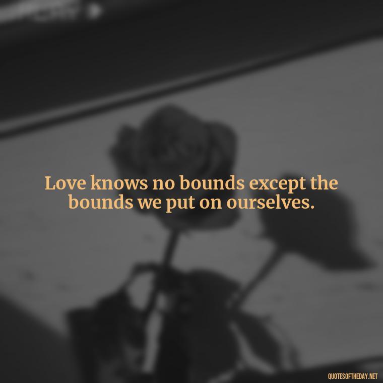 Love knows no bounds except the bounds we put on ourselves. - Mysterious Love Quotes