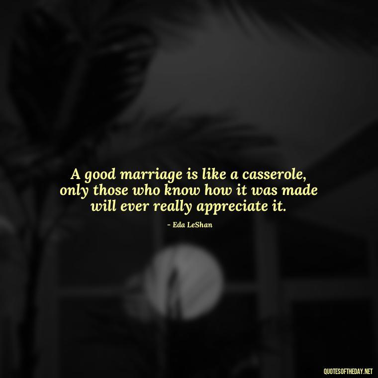 A good marriage is like a casserole, only those who know how it was made will ever really appreciate it. - I Love U My Wife Quotes