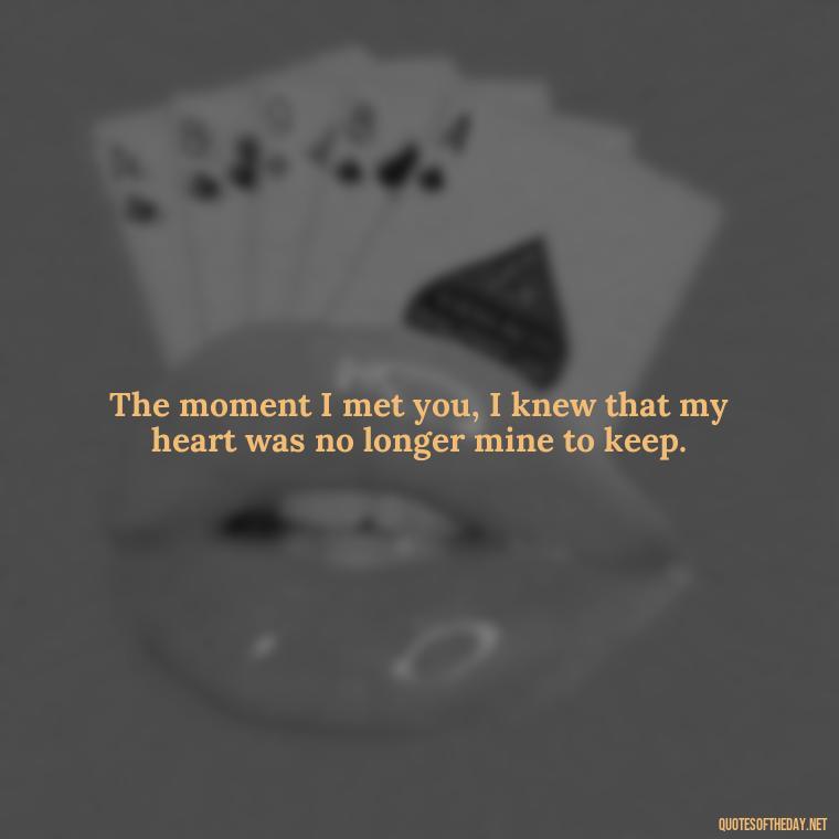 The moment I met you, I knew that my heart was no longer mine to keep. - Love Quotes And Poems For Him