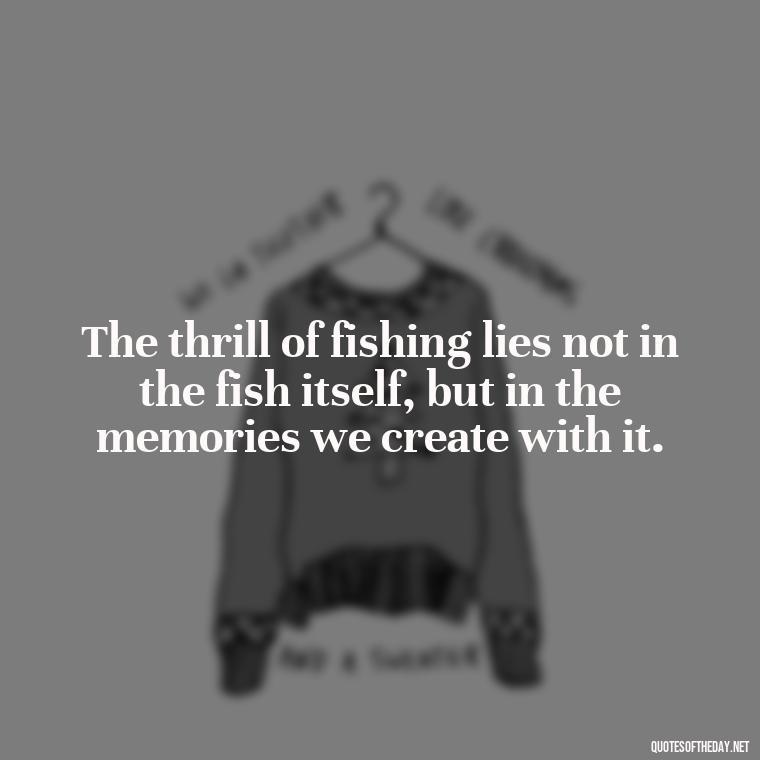 The thrill of fishing lies not in the fish itself, but in the memories we create with it. - Fishing Quotes Short