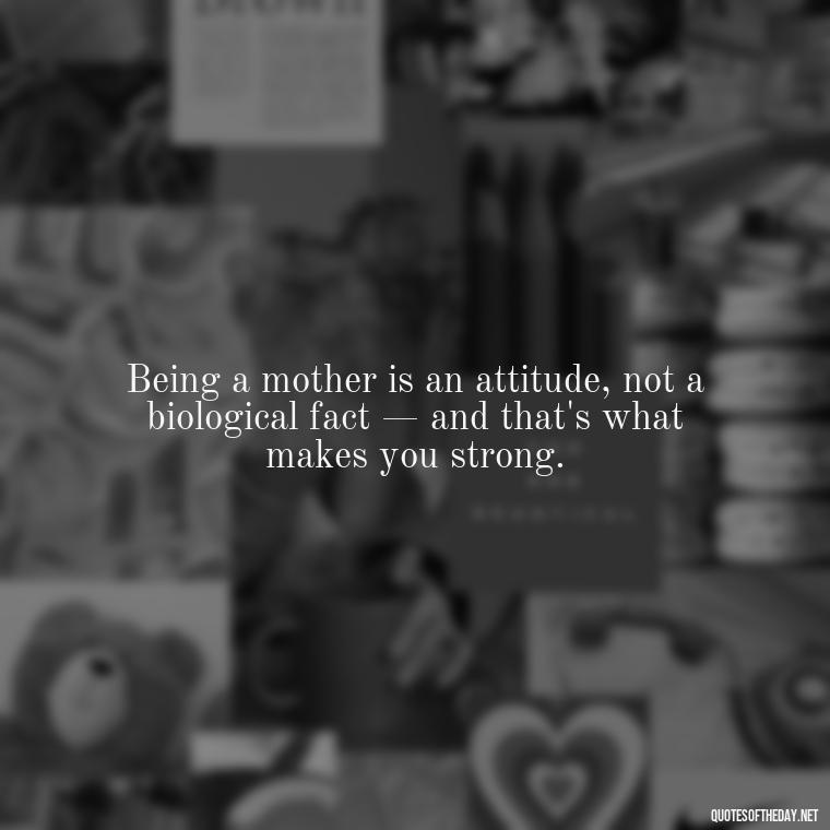 Being a mother is an attitude, not a biological fact — and that's what makes you strong. - I Love Being A Mother Quotes