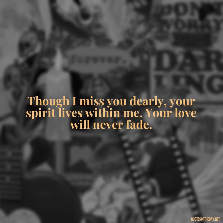 Though I miss you dearly, your spirit lives within me. Your love will never fade. - Quotes For Missing A Loved One In Heaven