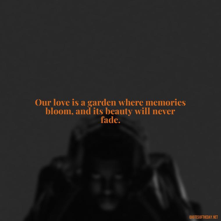 Our love is a garden where memories bloom, and its beauty will never fade. - Love Quotes For The Dead