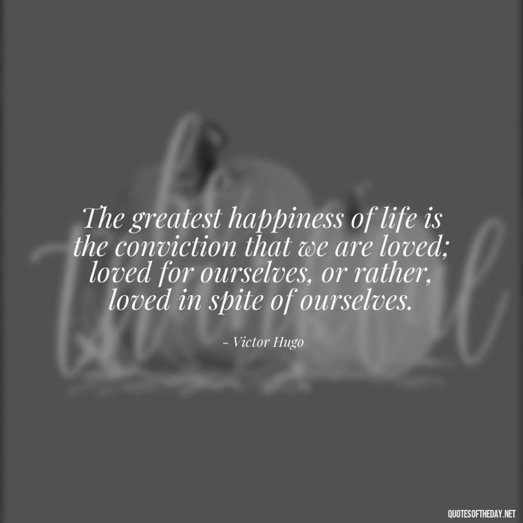 The greatest happiness of life is the conviction that we are loved; loved for ourselves, or rather, loved in spite of ourselves. - Love Who Loves You Quotes