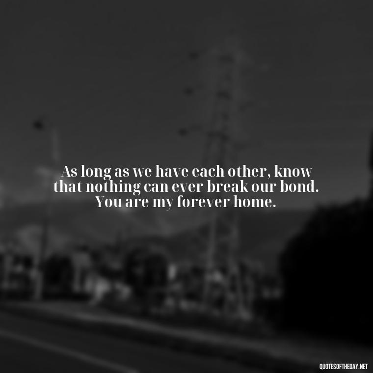 As long as we have each other, know that nothing can ever break our bond. You are my forever home. - If Anything Happens I Love You Quotes