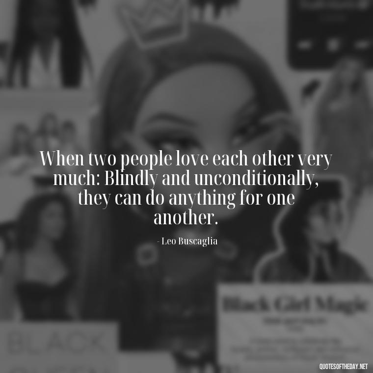 When two people love each other very much: Blindly and unconditionally, they can do anything for one another. - Quotes About Love To My Husband