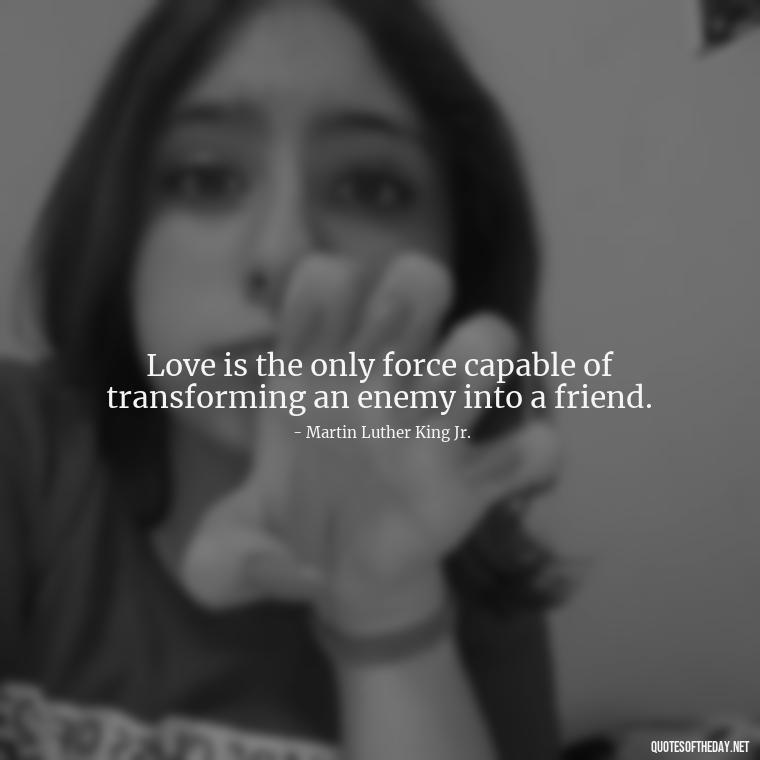 Love is the only force capable of transforming an enemy into a friend. - Love U Boyfriend Quotes